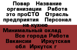 Повар › Название организации ­ Работа-это проСТО › Отрасль предприятия ­ Персонал на кухню › Минимальный оклад ­ 25 000 - Все города Работа » Вакансии   . Иркутская обл.,Иркутск г.